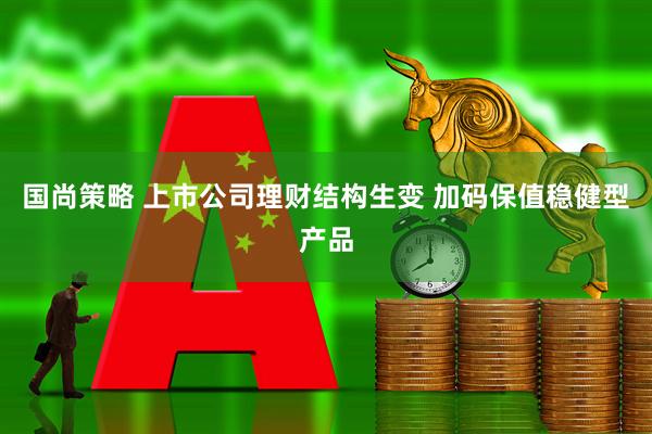 国尚策略 上市公司理财结构生变 加码保值稳健型产品