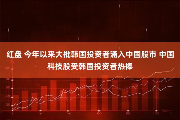 红盘 今年以来大批韩国投资者涌入中国股市 中国科技股受韩国投资者热捧