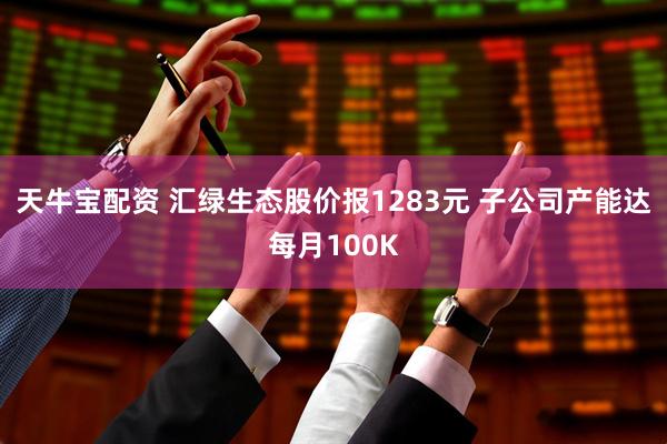 天牛宝配资 汇绿生态股价报1283元 子公司产能达每月100K