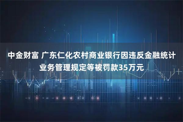 中金财富 广东仁化农村商业银行因违反金融统计业务管理规定等被罚款35万元