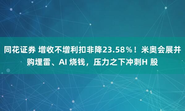 同花证券 增收不增利扣非降23.58％！米奥会展并购埋雷、AI 烧钱，压力之下冲刺H 股
