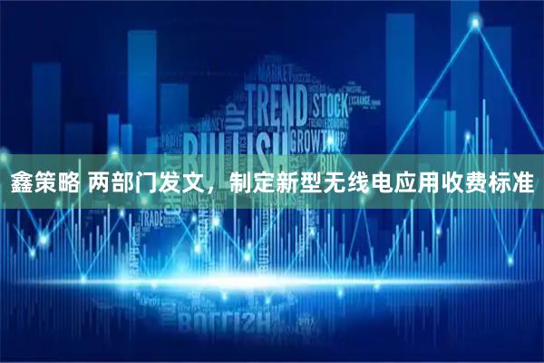 鑫策略 两部门发文，制定新型无线电应用收费标准