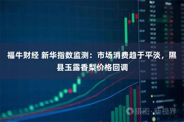 福牛财经 新华指数监测：市场消费趋于平淡，隰县玉露香梨价格回调