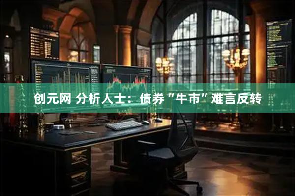 创元网 分析人士：债券“牛市”难言反转