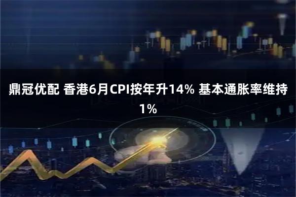 鼎冠优配 香港6月CPI按年升14% 基本通胀率维持1%