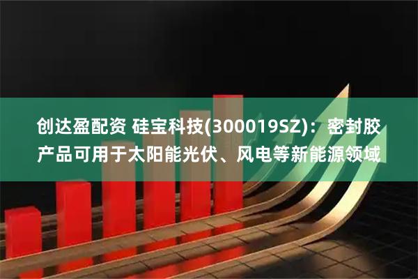 创达盈配资 硅宝科技(300019SZ)：密封胶产品可用于太阳能光伏、风电等新能源领域