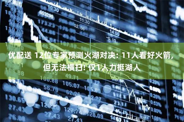 优配送 12位专家预测火湖对决: 11人看好火箭, 但无法横扫! 仅1人力挺湖人