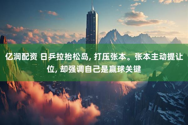 亿润配资 日乒拉抬松岛, 打压张本。张本主动提让位, 却强调自己是赢球关键