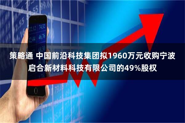 策略通 中国前沿科技集团拟1960万元收购宁波启合新材料科技有限公司的49%股权