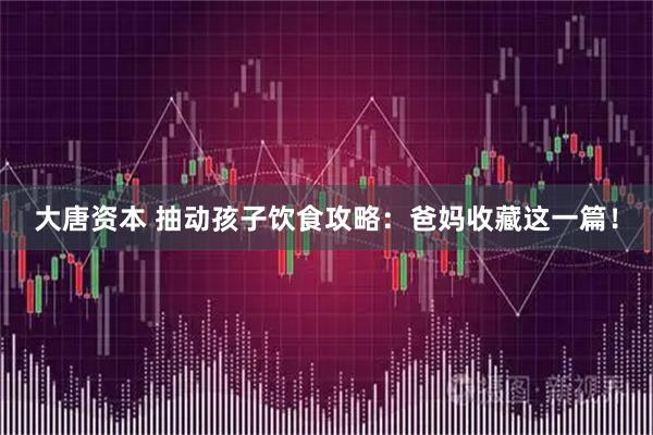 大唐资本 抽动孩子饮食攻略：爸妈收藏这一篇！
