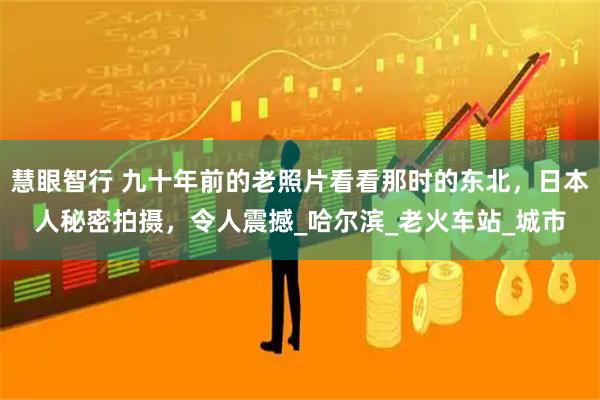 慧眼智行 九十年前的老照片看看那时的东北，日本人秘密拍摄，令人震撼_哈尔滨_老火车站_城市